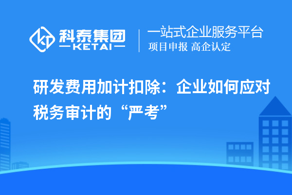 研發費用加計扣除：企業如何應對稅務審計的“嚴考”