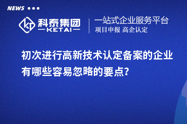 初次進行高新技術認定備案的企業有哪些容易忽略的要點？