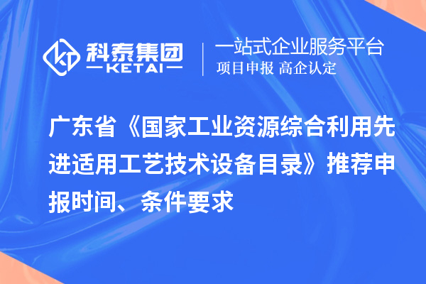 廣東省《國家工業資源綜合利用先進適用工藝技術設備目錄》推薦申報時間、條件要求