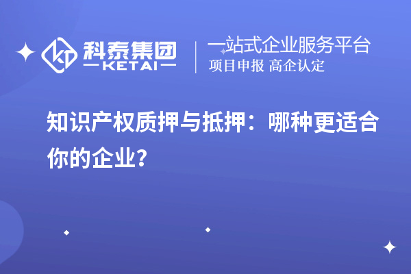 知識產權質押與抵押：哪種更適合你的企業？