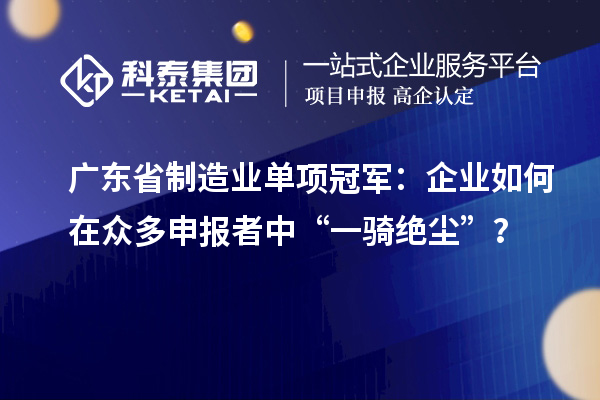 廣東省制造業單項冠軍：企業如何在眾多申報者中“一騎絕塵”？