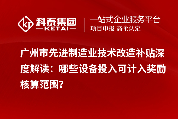 廣州市先進制造業技術改造補貼深度解讀：哪些設備投入可計入獎勵核算范圍？