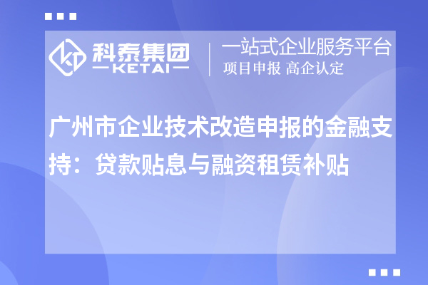 廣州市企業技術改造申報的金融支持：貸款貼息與融資租賃補貼