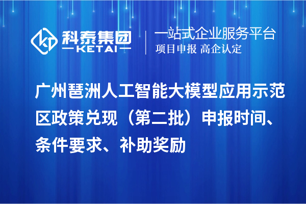 廣州琶洲人工智能大模型應用示范區政策兌現（第二批）申報時間、條件要求、補助獎勵