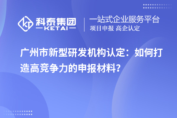 廣州市新型研發機構認定：如何打造高競爭力的申報材料？