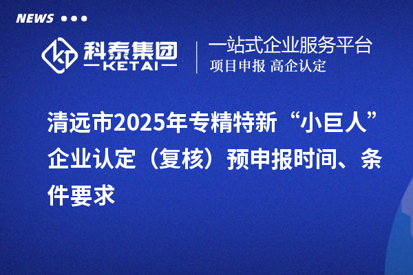 清遠市2025年專精特新“小巨人”企業認定（復核）預申報時間、條件要求
