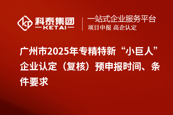 廣州市2025年專精特新“小巨人”企業認定（復核）預申報時間、條件要求