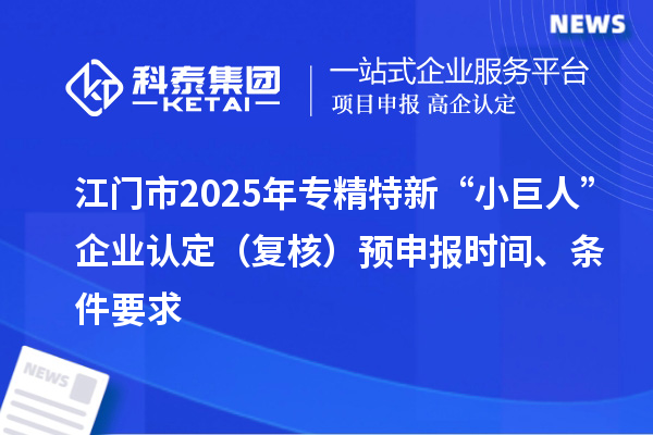 江門市2025年專精特新“小巨人”企業認定（復核）預申報時間、條件要求
