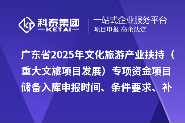 廣東省2025年文化旅游產業扶持（重大文旅項目發展）專項資金項目儲備入庫申報時間、條件要求、補助獎勵