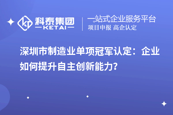 深圳市制造業單項冠軍認定：企業如何提升自主創新能力？