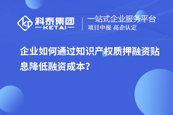 企業如何通過知識產權質押融資貼息降低融資成本？