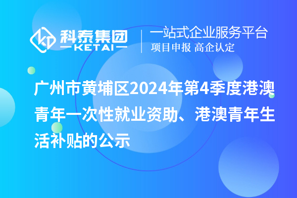 廣州市黃埔區2024年第4季度港澳青年一次性就業資助、港澳青年生活補貼的公示