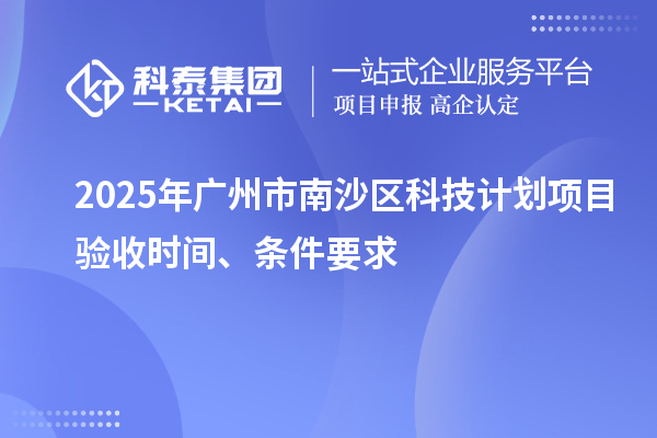 2025年廣州市南沙區科技計劃項目驗收時間、條件要求