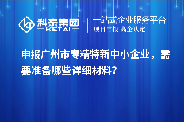 申報<a href=http://www.zh-tour.cn/guangzhou/ target=_blank class=infotextkey>廣州市專精特新</a>中小企業，需要準備哪些詳細材料？