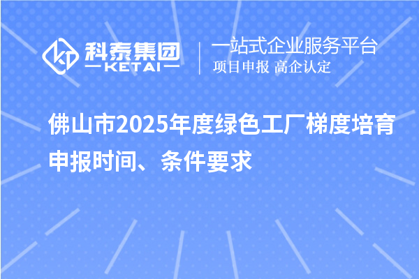 佛山市2025年度綠色工廠梯度培育申報時間、條件要求