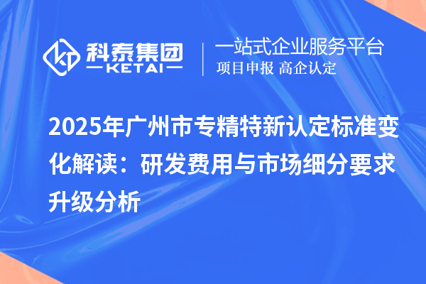 2025年<a href=http://www.zh-tour.cn/guangzhou/ target=_blank class=infotextkey>廣州市專精特新</a>認定標準變化解讀：研發費用與市場細分要求升級分析