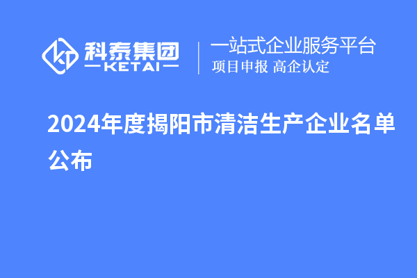 2024年度揭陽市<a href=http://www.zh-tour.cn/fuwu/qingjieshengchan.html target=_blank class=infotextkey>清潔生產企業</a>名單公布