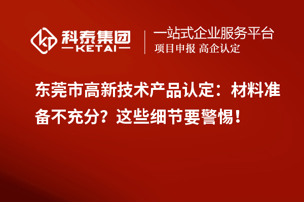 東莞市高新技術產品認定：材料準備不充分？這些細節要警惕！