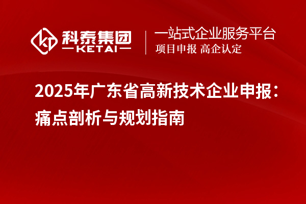 2025年廣東省高新技術企業申報：痛點剖析與規劃指南