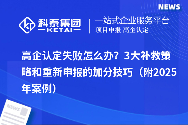 高企認定失敗怎么辦？3大補救策略和重新申報的加分技巧（附2025年案例）