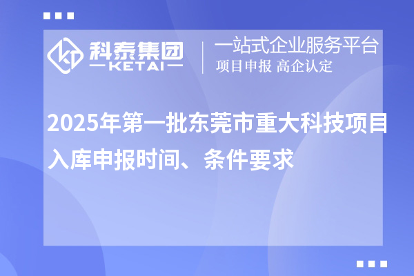 2025年第一批東莞市重大科技項目入庫申報時間、條件要求