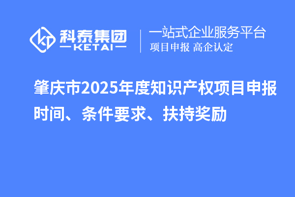 肇慶市2025年度知識產權項目申報時間、條件要求、扶持獎勵