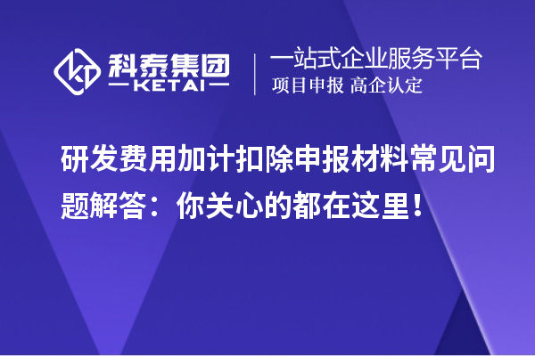 研發費用加計扣除申報材料常見問題解答：你關心的都在這里！