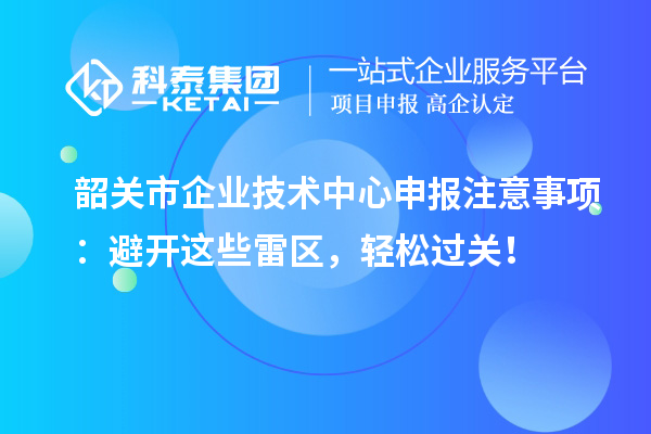 韶關市企業技術中心申報注意事項：避開這些雷區，輕松過關！