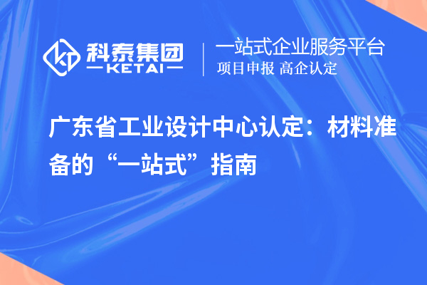 廣東省工業設計中心認定：材料準備的“一站式”指南