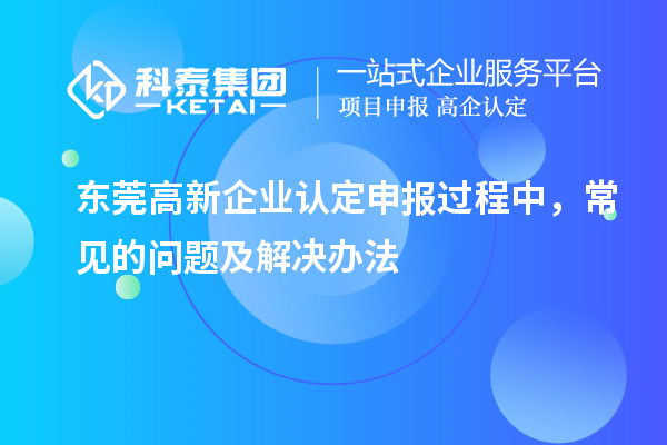 東莞高新企業認定申報過程中，常見的問題及解決辦法