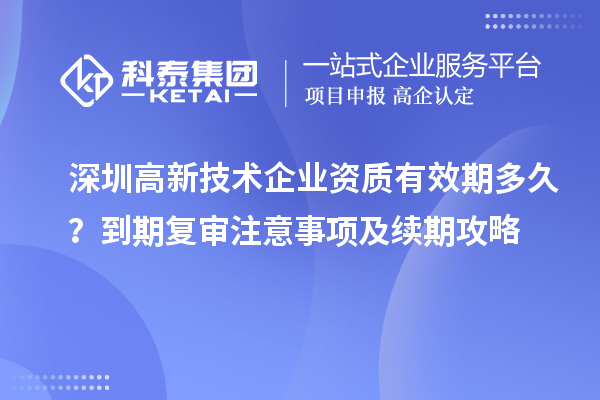 深圳高新技術企業資質有效期多久？到期復審注意事項及續期攻略