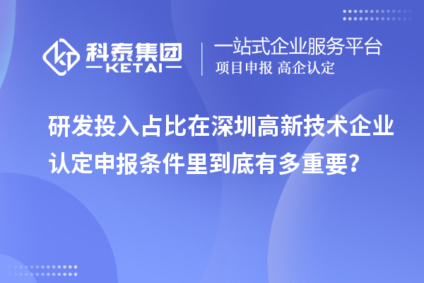 研發投入占比在深圳高新技術企業認定申報條件里到底有多重要？