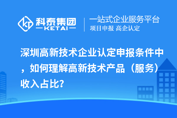 深圳高新技術企業認定申報條件中，如何理解高新技術產品（服務）收入占比？
