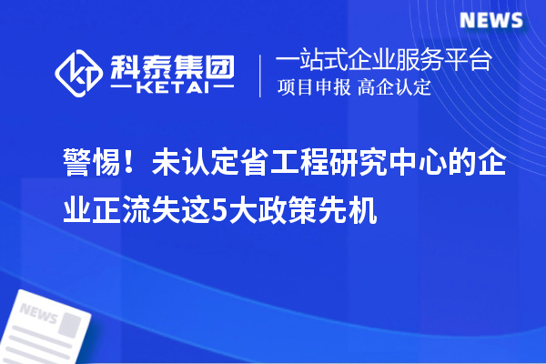 警惕！未認定省工程研究中心的企業正流失這5大政策先機