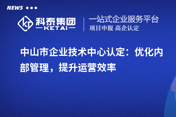 中山市企業技術中心認定：優化內部管理，提升運營效率