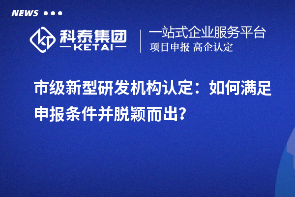 市級新型研發機構認定：如何滿足申報條件并脫穎而出？