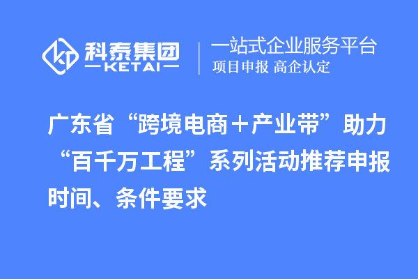 廣東省“跨境電商＋產業帶”助力“百千萬工程”系列活動推薦申報時間、條件要求