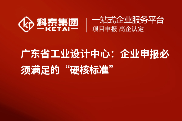 廣東省工業設計中心：企業申報必須滿足的“硬核標準”
