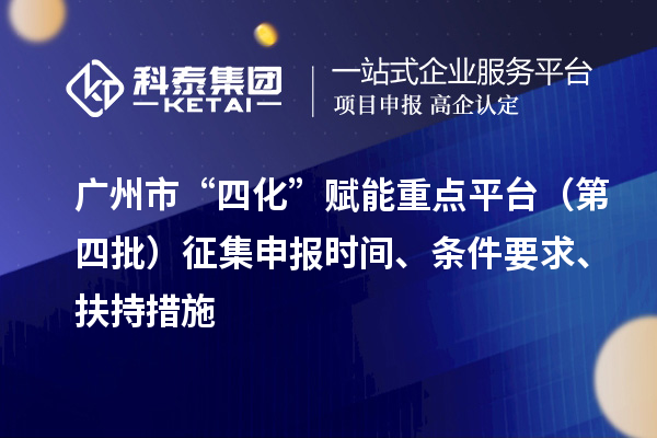廣州市“四化”賦能重點平臺（第四批）征集申報時間、條件要求、扶持措施