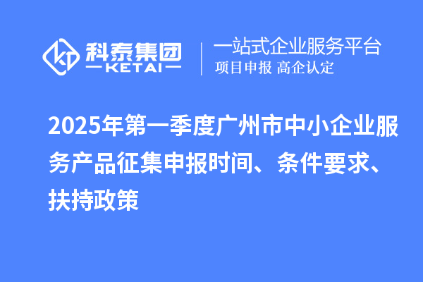 2025年第一季度廣州市中小企業服務產品征集申報時間、條件要求、扶持政策