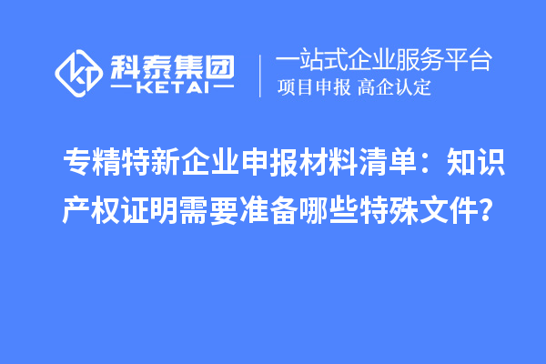 專精特新企業申報材料清單：知識產權證明需要準備哪些特殊文件？