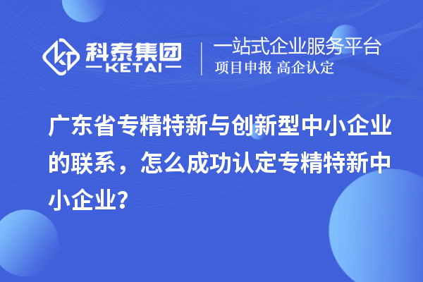 廣東省專精特新與創新型中小企業的聯系，怎么成功認定專精特新中小企業？