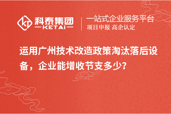 運用廣州技術改造政策淘汰落后設備，企業能增收節支多少？