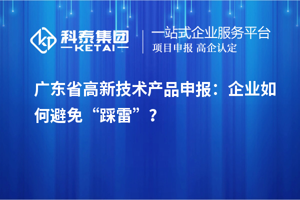 廣東省高新技術產品申報：企業如何避免“踩雷”？