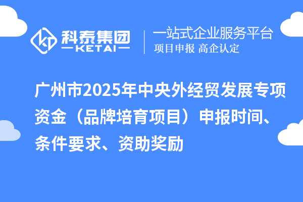 廣州市2025年中央外經貿發展專項資金（品牌培育項目）申報時間、條件要求、資助獎勵