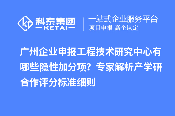 廣州企業申報工程技術研究中心有哪些隱性加分項？專家解析產學研合作評分標準細則