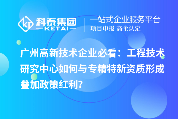 廣州高新技術企業必看：工程技術研究中心如何與專精特新資質形成疊加政策紅利？