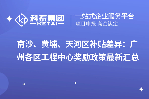 南沙、黃埔、天河區補貼差異：廣州各區工程中心獎勵政策最新匯總