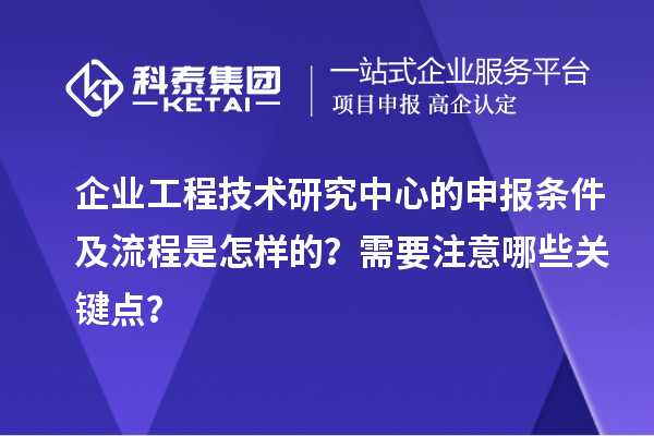 企業工程技術研究中心的申報條件及流程是怎樣的？需要注意哪些關鍵點？