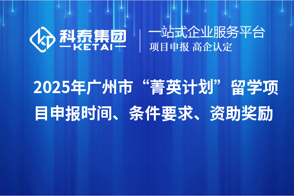 2025年廣州市“菁英計劃”留學<a href=http://www.zh-tour.cn/shenbao.html target=_blank class=infotextkey>項目申報</a>時間、條件要求、資助獎勵